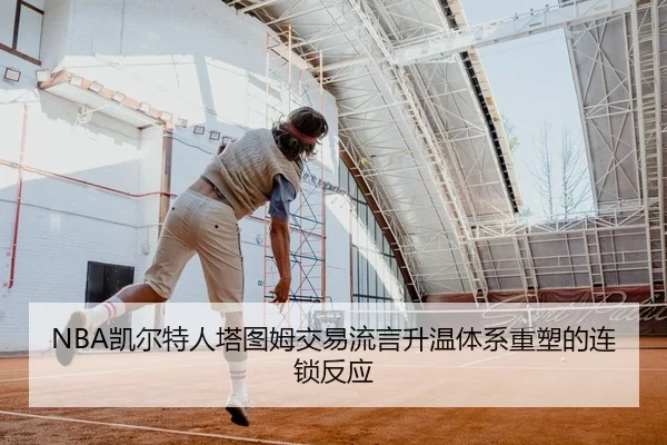 NBA凯尔特人塔图姆交易流言升温体系重塑的连锁反应